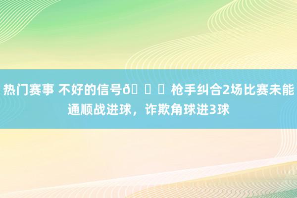 热门赛事 不好的信号😕枪手纠合2场比赛未能通顺战进球，诈欺角球进3球