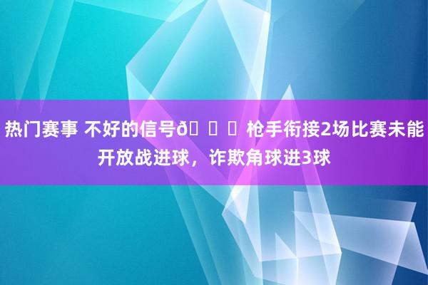 热门赛事 不好的信号😕枪手衔接2场比赛未能开放战进球，诈欺角球进3球