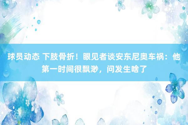 球员动态 下肢骨折！眼见者谈安东尼奥车祸：他第一时间很飘渺，问发生啥了