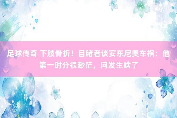 足球传奇 下肢骨折！目睹者谈安东尼奥车祸：他第一时分很渺茫，问发生啥了