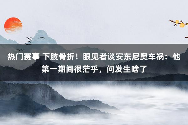 热门赛事 下肢骨折！眼见者谈安东尼奥车祸：他第一期间很茫乎，问发生啥了