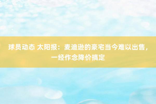 球员动态 太阳报：麦迪逊的豪宅当今难以出售，一经作念降价搞定