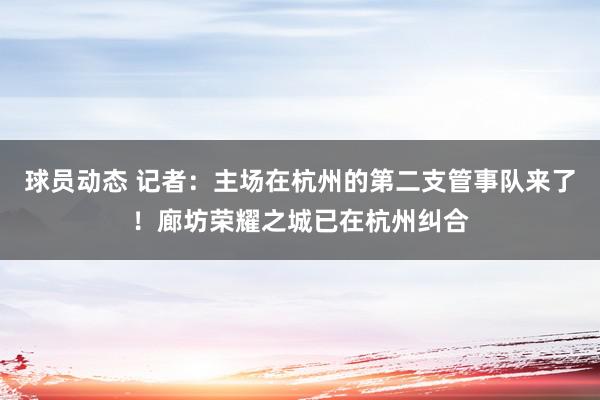 球员动态 记者：主场在杭州的第二支管事队来了！廊坊荣耀之城已在杭州纠合