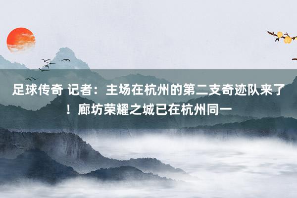 足球传奇 记者：主场在杭州的第二支奇迹队来了！廊坊荣耀之城已在杭州同一