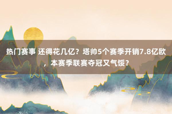 热门赛事 还得花几亿？塔帅5个赛季开销7.8亿欧，本赛季联赛夺冠又气馁？