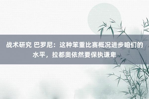 战术研究 巴罗尼：这种笨重比赛概况进步咱们的水平，拉都奥依然要保执谦卑