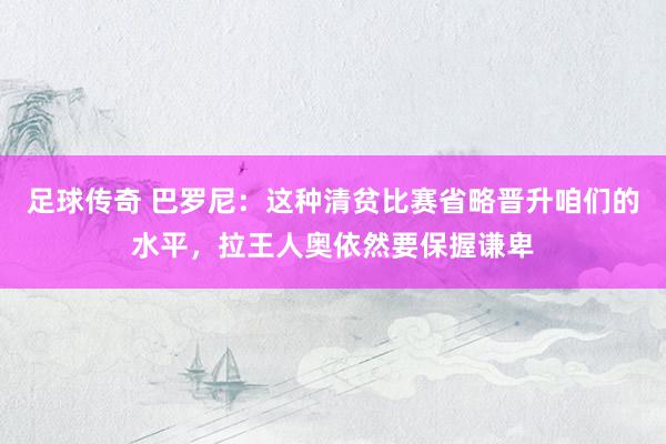 足球传奇 巴罗尼：这种清贫比赛省略晋升咱们的水平，拉王人奥依然要保握谦卑