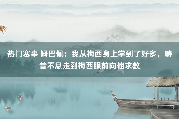 热门赛事 姆巴佩：我从梅西身上学到了好多，畴昔不息走到梅西眼前向他求教