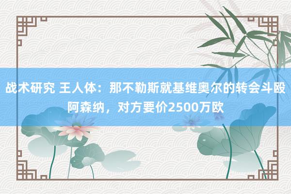 战术研究 王人体：那不勒斯就基维奥尔的转会斗殴阿森纳，对方要价2500万欧