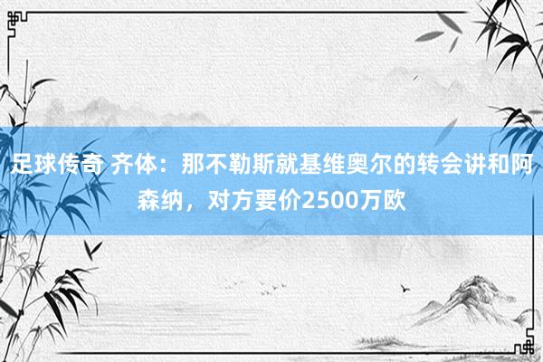 足球传奇 齐体：那不勒斯就基维奥尔的转会讲和阿森纳，对方要价2500万欧