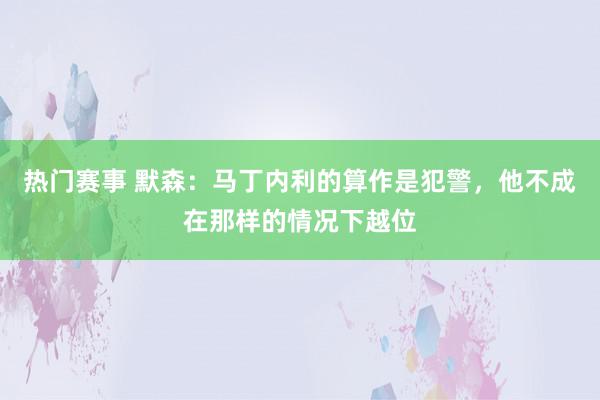 热门赛事 默森：马丁内利的算作是犯警，他不成在那样的情况下越位