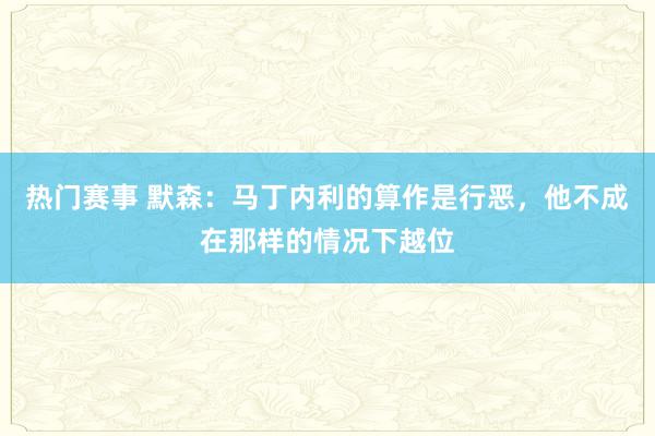 热门赛事 默森：马丁内利的算作是行恶，他不成在那样的情况下越位