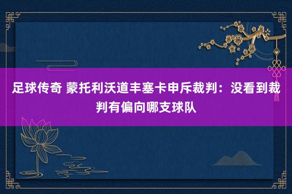 足球传奇 蒙托利沃道丰塞卡申斥裁判：没看到裁判有偏向哪支球队