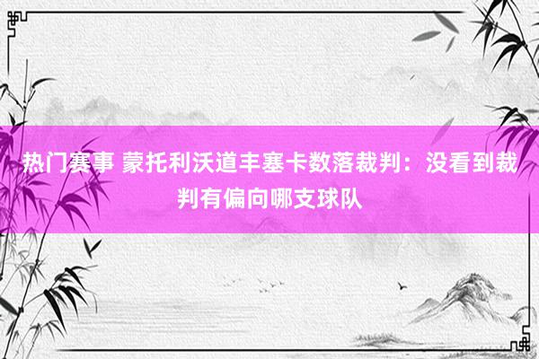 热门赛事 蒙托利沃道丰塞卡数落裁判：没看到裁判有偏向哪支球队