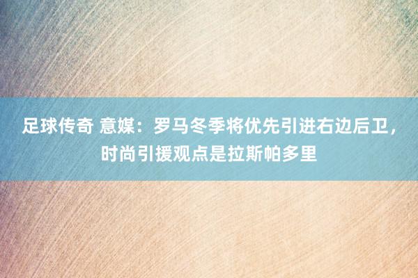 足球传奇 意媒：罗马冬季将优先引进右边后卫，时尚引援观点是拉斯帕多里