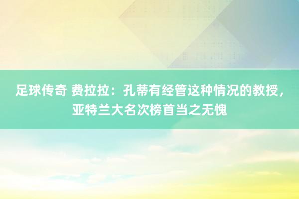 足球传奇 费拉拉：孔蒂有经管这种情况的教授，亚特兰大名次榜首当之无愧