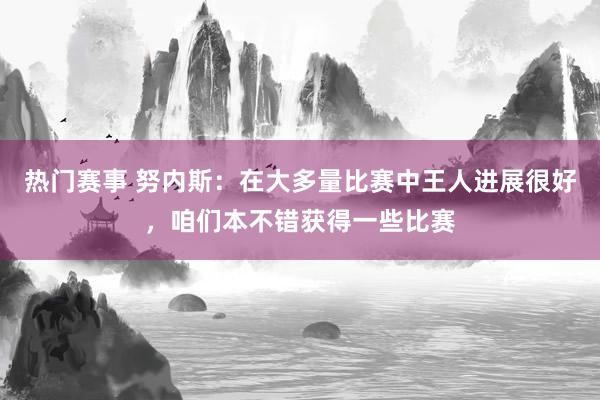 热门赛事 努内斯：在大多量比赛中王人进展很好，咱们本不错获得一些比赛