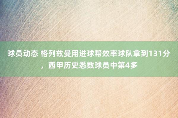 球员动态 格列兹曼用进球帮效率球队拿到131分，西甲历史悉数球员中第4多