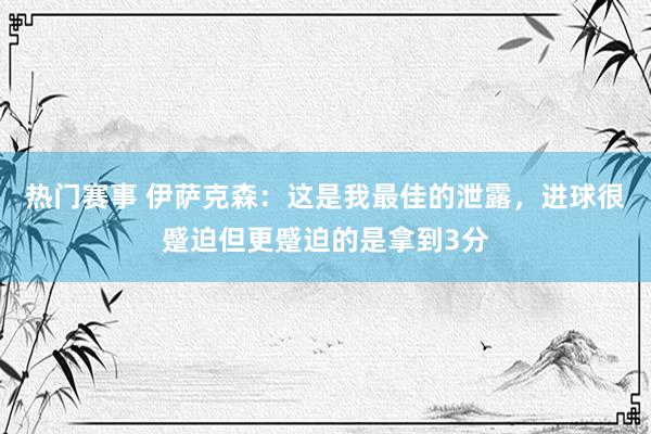 热门赛事 伊萨克森：这是我最佳的泄露，进球很蹙迫但更蹙迫的是拿到3分