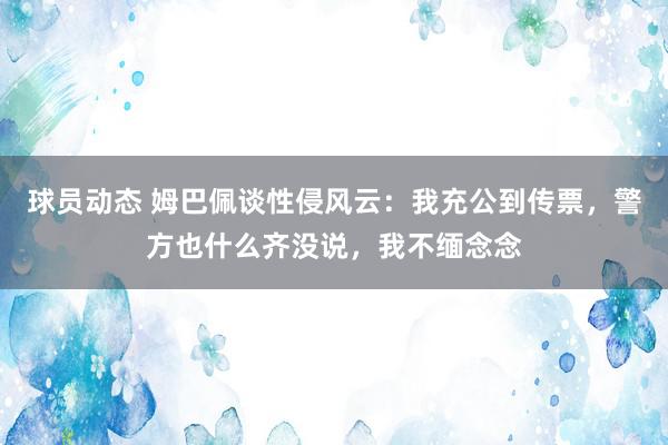 球员动态 姆巴佩谈性侵风云：我充公到传票，警方也什么齐没说，我不缅念念