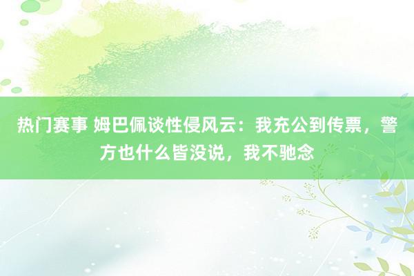 热门赛事 姆巴佩谈性侵风云：我充公到传票，警方也什么皆没说，我不驰念