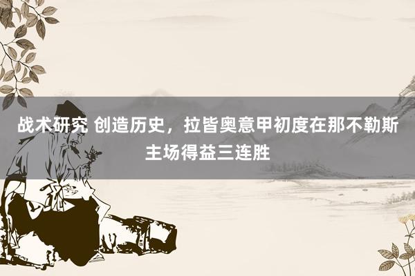 战术研究 创造历史，拉皆奥意甲初度在那不勒斯主场得益三连胜