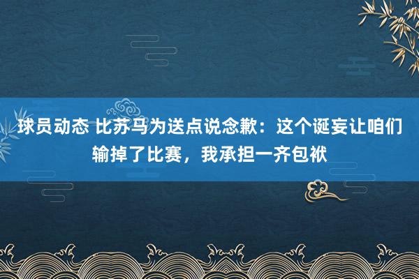 球员动态 比苏马为送点说念歉：这个诞妄让咱们输掉了比赛，我承担一齐包袱