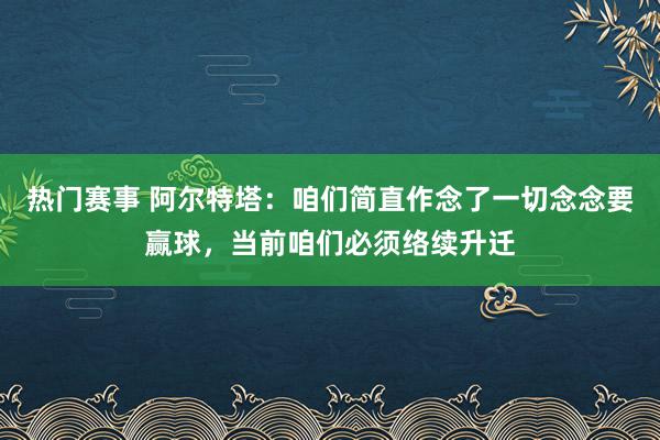 热门赛事 阿尔特塔：咱们简直作念了一切念念要赢球，当前咱们必须络续升迁