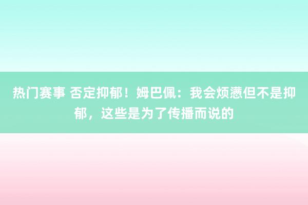 热门赛事 否定抑郁！姆巴佩：我会烦懑但不是抑郁，这些是为了传播而说的