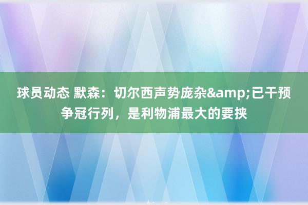 球员动态 默森：切尔西声势庞杂&已干预争冠行列，是利物浦最大的要挟