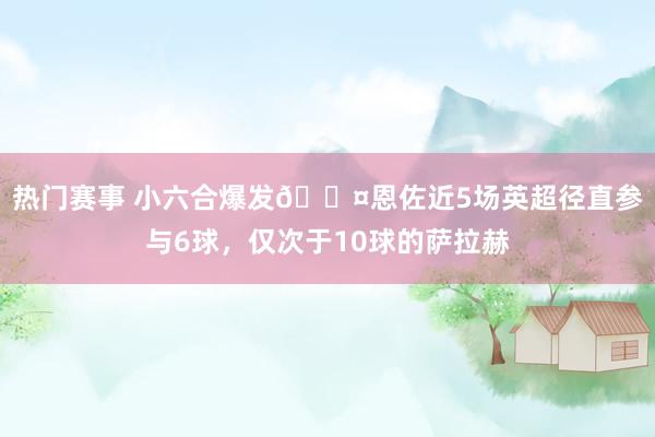 热门赛事 小六合爆发😤恩佐近5场英超径直参与6球，仅次于10球的萨拉赫