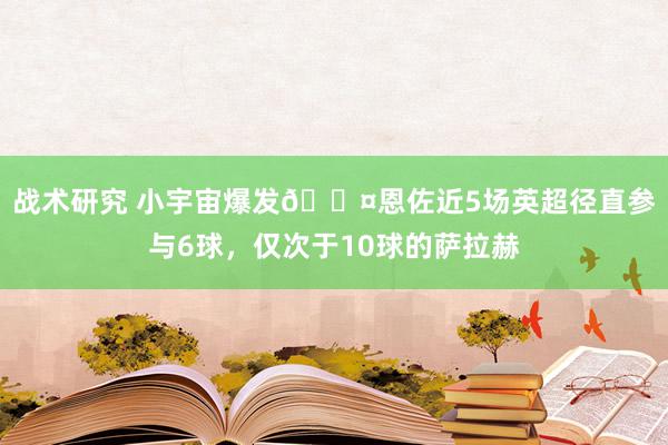 战术研究 小宇宙爆发😤恩佐近5场英超径直参与6球，仅次于10球的萨拉赫