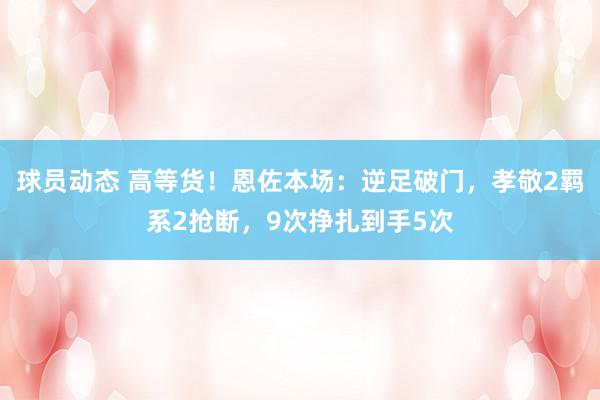 球员动态 高等货！恩佐本场：逆足破门，孝敬2羁系2抢断，9次挣扎到手5次