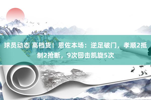 球员动态 高档货！恩佐本场：逆足破门，孝顺2抵制2抢断，9次回击凯旋5次