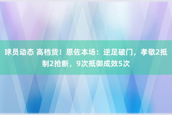 球员动态 高档货！恩佐本场：逆足破门，孝敬2抵制2抢断，9次抵御成效5次