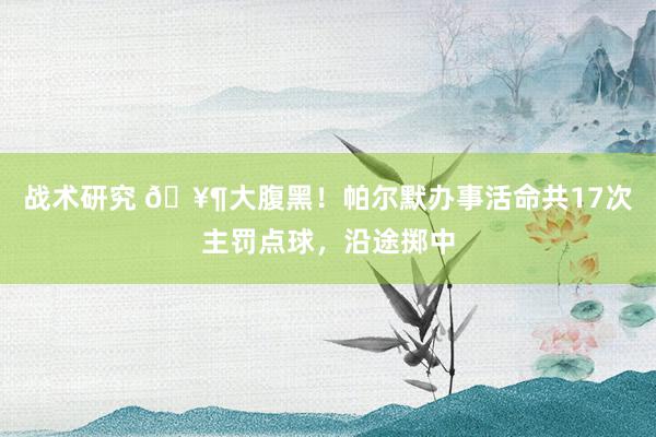 战术研究 🥶大腹黑！帕尔默办事活命共17次主罚点球，沿途掷中