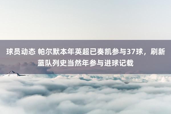 球员动态 帕尔默本年英超已奏凯参与37球，刷新蓝队列史当然年参与进球记载