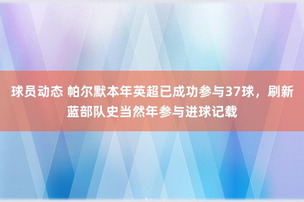 球员动态 帕尔默本年英超已成功参与37球，刷新蓝部队史当然年参与进球记载