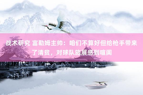 战术研究 富勒姆主帅：咱们不算好但给枪手带来了清贫，对球队施展感到喧阗