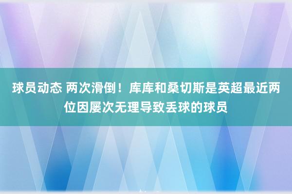 球员动态 两次滑倒！库库和桑切斯是英超最近两位因屡次无理导致丢球的球员