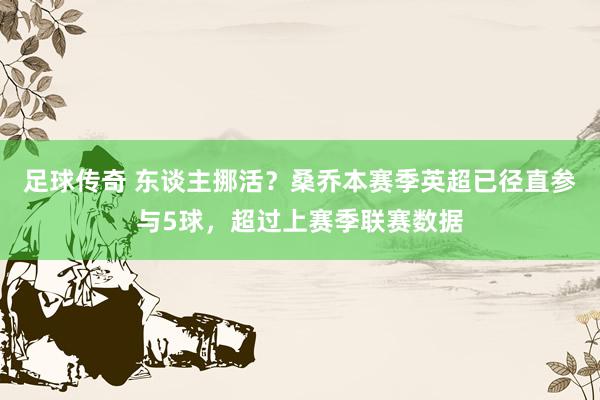 足球传奇 东谈主挪活？桑乔本赛季英超已径直参与5球，超过上赛季联赛数据