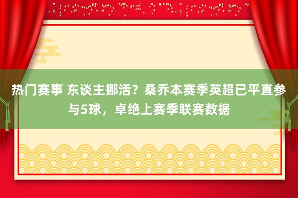 热门赛事 东谈主挪活？桑乔本赛季英超已平直参与5球，卓绝上赛季联赛数据