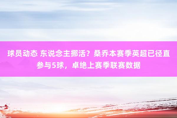 球员动态 东说念主挪活？桑乔本赛季英超已径直参与5球，卓绝上赛季联赛数据