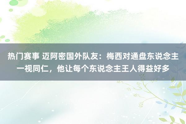 热门赛事 迈阿密国外队友：梅西对通盘东说念主一视同仁，他让每个东说念主王人得益好多