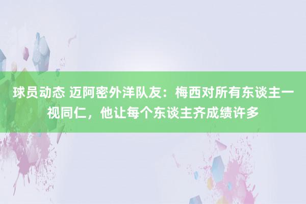 球员动态 迈阿密外洋队友：梅西对所有东谈主一视同仁，他让每个东谈主齐成绩许多