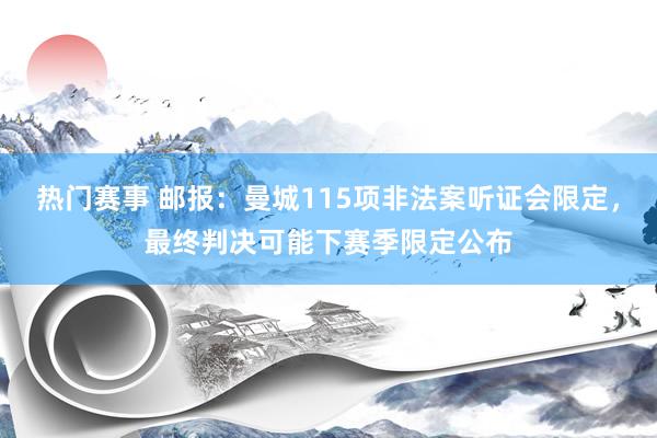 热门赛事 邮报：曼城115项非法案听证会限定，最终判决可能下赛季限定公布