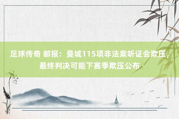 足球传奇 邮报：曼城115项非法案听证会欺压，最终判决可能下赛季欺压公布