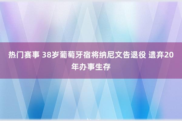 热门赛事 38岁葡萄牙宿将纳尼文告退役 遗弃20年办事生存