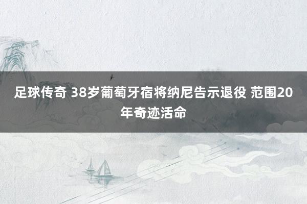 足球传奇 38岁葡萄牙宿将纳尼告示退役 范围20年奇迹活命