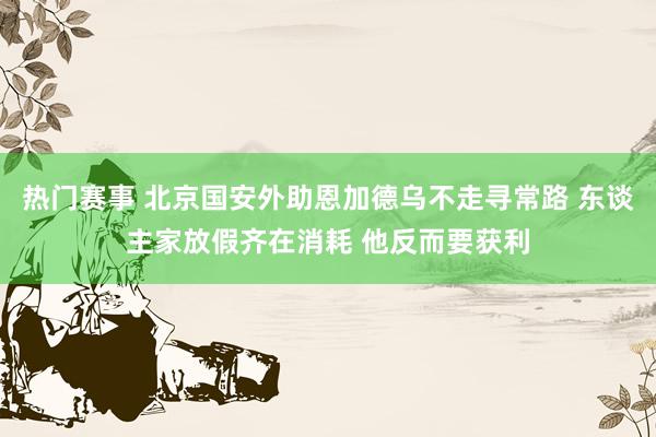 热门赛事 北京国安外助恩加德乌不走寻常路 东谈主家放假齐在消耗 他反而要获利